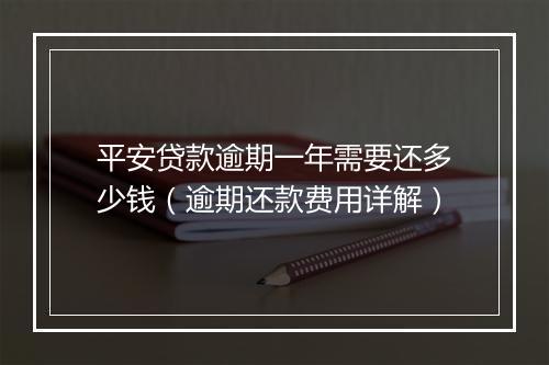 平安贷款逾期一年需要还多少钱（逾期还款费用详解）