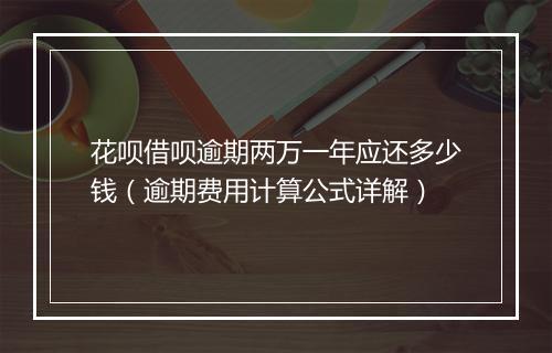 花呗借呗逾期两万一年应还多少钱（逾期费用计算公式详解）