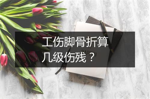 工伤脚骨折算几级伤残？