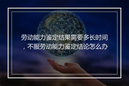 劳动能力鉴定结果需要多长时间，不服劳动能力鉴定结论怎么办