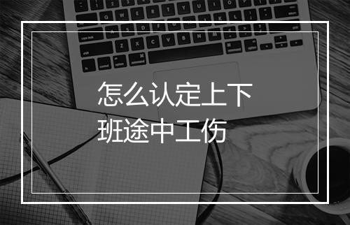 怎么认定上下班途中工伤
