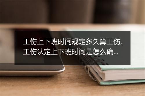 工伤上下班时间规定多久算工伤,工伤认定上下班时间是怎么确认的