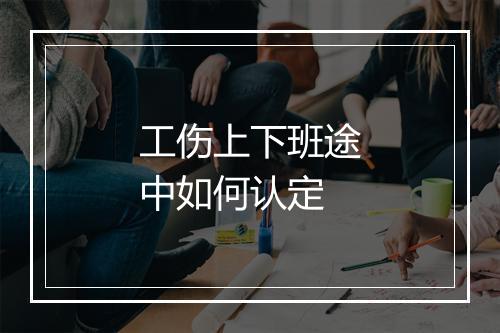 工伤上下班途中如何认定