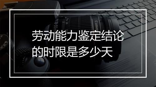 劳动能力鉴定结论的时限是多少天