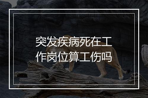 突发疾病死在工作岗位算工伤吗
