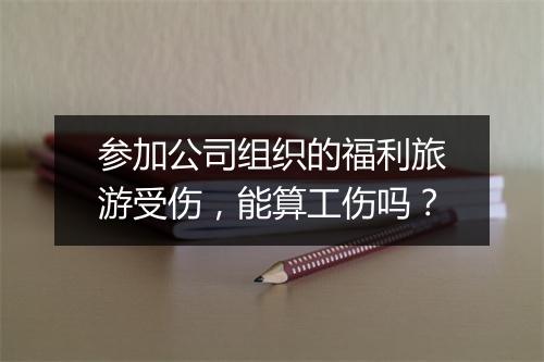 参加公司组织的福利旅游受伤，能算工伤吗？