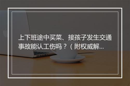 上下班途中买菜、接孩子发生交通事故能认工伤吗？（附权威解释）