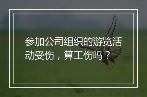 参加公司组织的游览活动受伤，算工伤吗？