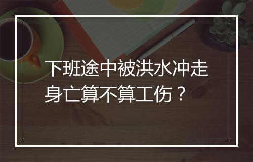 下班途中被洪水冲走身亡算不算工伤？