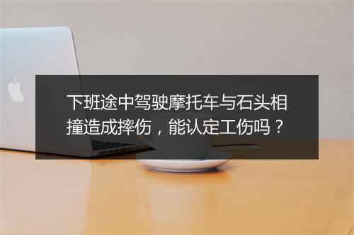 下班途中驾驶摩托车与石头相撞造成摔伤，能认定工伤吗？