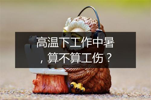 高温下工作中暑，算不算工伤？