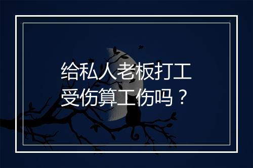 给私人老板打工受伤算工伤吗？