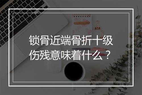 锁骨近端骨折十级伤残意味着什么？