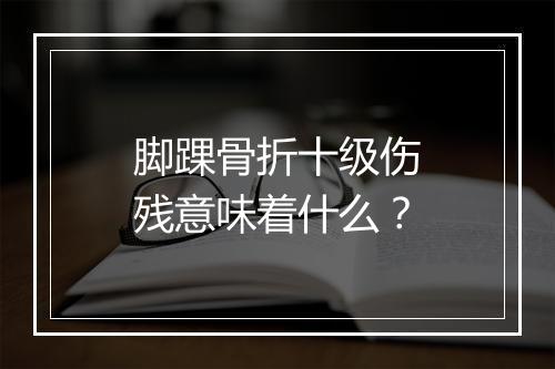 脚踝骨折十级伤残意味着什么？