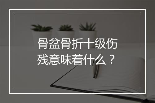 骨盆骨折十级伤残意味着什么？