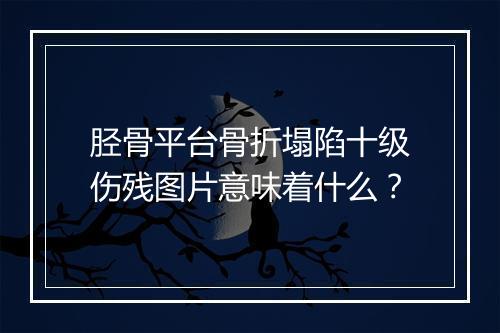 胫骨平台骨折塌陷十级伤残图片意味着什么？