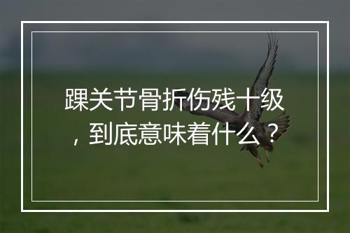 踝关节骨折伤残十级，到底意味着什么？