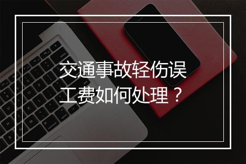 交通事故轻伤误工费如何处理？