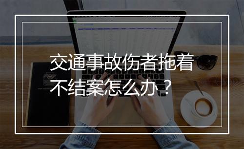 交通事故伤者拖着不结案怎么办？