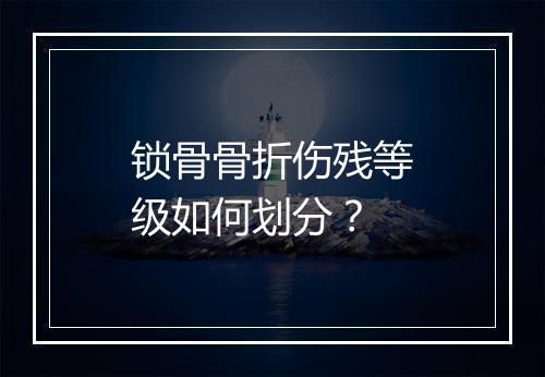 锁骨骨折伤残等级如何划分？