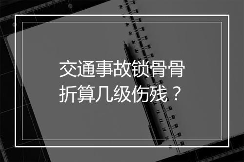 交通事故锁骨骨折算几级伤残？