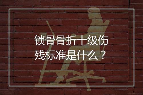 锁骨骨折十级伤残标准是什么？