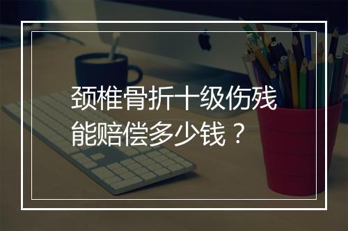 颈椎骨折十级伤残能赔偿多少钱？