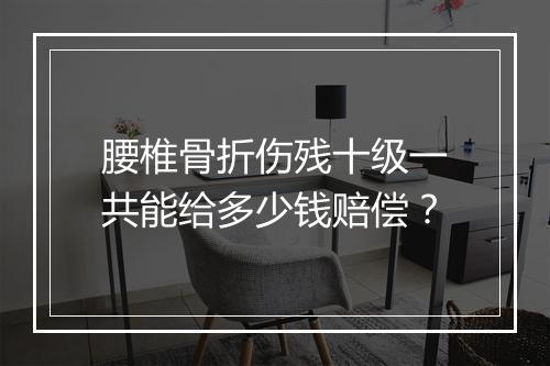 腰椎骨折伤残十级一共能给多少钱赔偿？