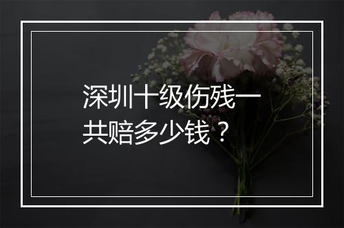 深圳十级伤残一共赔多少钱？