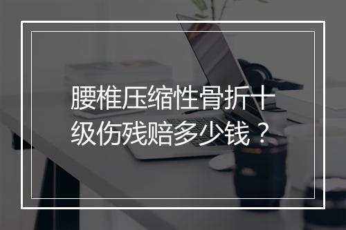 腰椎压缩性骨折十级伤残赔多少钱？