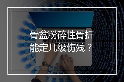 骨盆粉碎性骨折能定几级伤残？