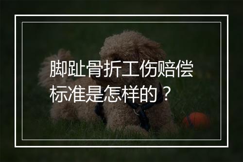脚趾骨折工伤赔偿标准是怎样的？
