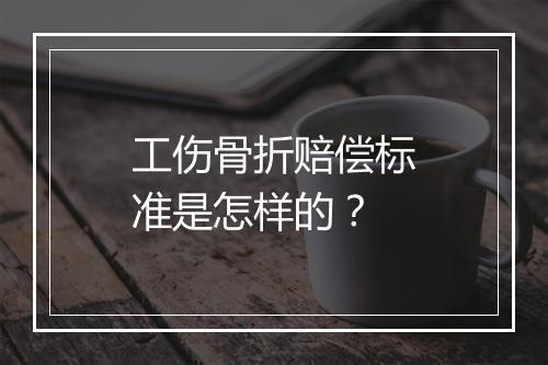 工伤骨折赔偿标准是怎样的？