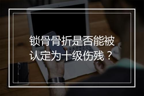 锁骨骨折是否能被认定为十级伤残？