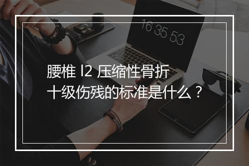 腰椎 l2 压缩性骨折十级伤残的标准是什么？