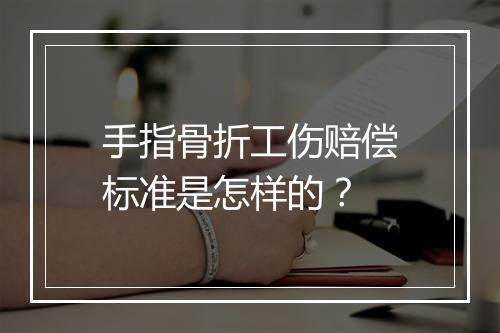 手指骨折工伤赔偿标准是怎样的？