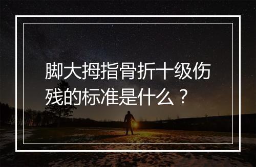 脚大拇指骨折十级伤残的标准是什么？