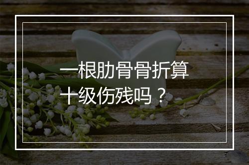 一根肋骨骨折算十级伤残吗？