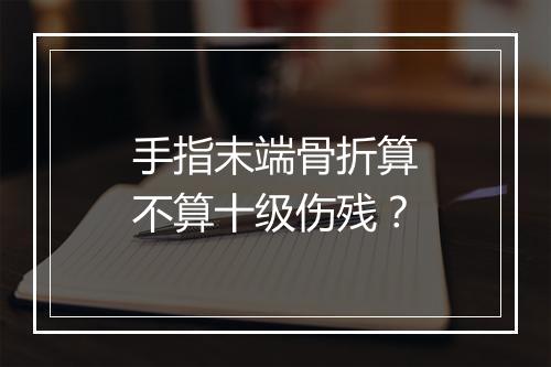 手指末端骨折算不算十级伤残？