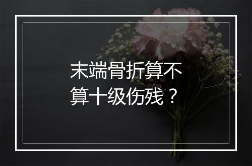 末端骨折算不算十级伤残？