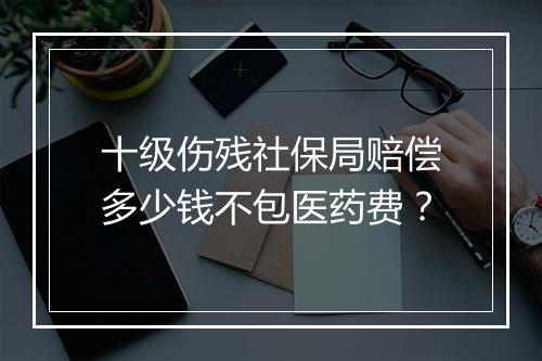 十级伤残社保局赔偿多少钱不包医药费？
