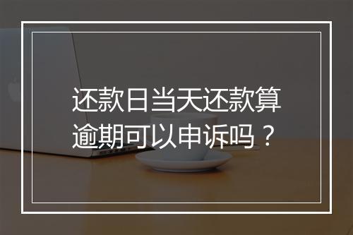 还款日当天还款算逾期可以申诉吗？