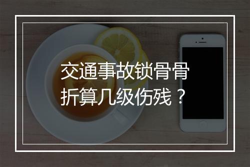 交通事故锁骨骨折算几级伤残？