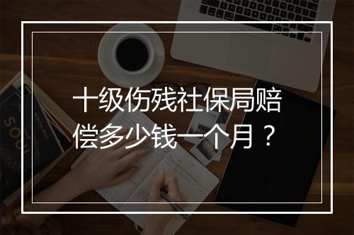 十级伤残社保局赔偿多少钱一个月？