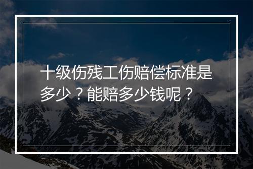 十级伤残工伤赔偿标准是多少？能赔多少钱呢？