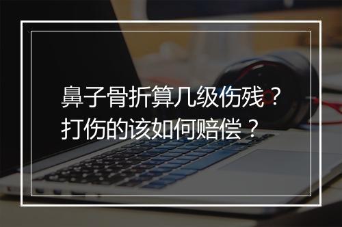 鼻子骨折算几级伤残？打伤的该如何赔偿？