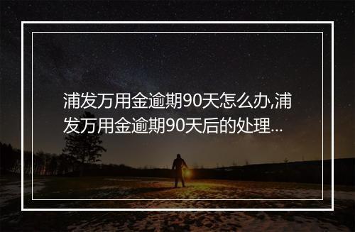 浦发万用金逾期90天怎么办,浦发万用金逾期90天后的处理措施