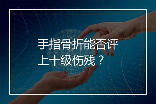 手指骨折能否评上十级伤残？