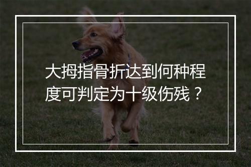 大拇指骨折达到何种程度可判定为十级伤残？
