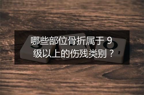 哪些部位骨折属于 9 级以上的伤残类别？